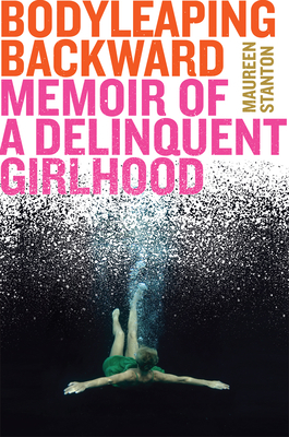 Body Leaping Backward: Memoir of a Delinquent Girlhood by Maureen Stanton
