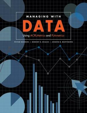 Managing with Data: Using ACRLMetrics and PLAmetrics by Peter Hernon, Joseph R. Matthews, Robert E. Dugan