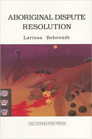Aboriginal Dispute Resolution: A Step Towards Self-Determination and Community Autonomy by Larissa Behrendt