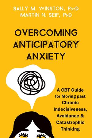 Overcoming Anticipatory Anxiety: A CBT Guide for Moving past Chronic Indecisiveness, Avoidance, and Catastrophic Thinking by Sally M. Winston, Martin N. Seif