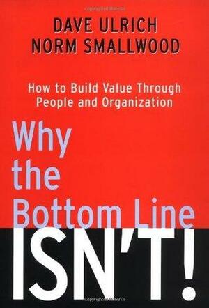 Why the Bottom Line Isn't!: How to Build Value Through People and Organization by Dave Ulrich, Norm Smallwood