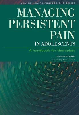 Managing Persistent Pain in Adolescents: A Handbook for Therapists by Roslyn Rogers, Ian Banks