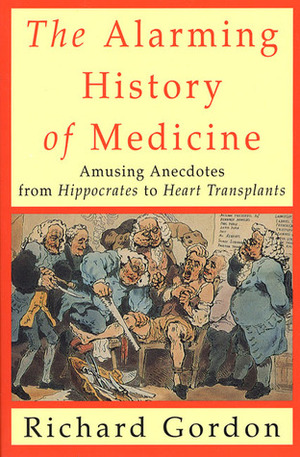 The Alarming History of Medicine: Amusing Anecdotes from Hippocrates to Heart Transplants by Richard Gordon
