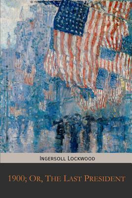 1900; Or, The Last President by Ingersoll Lockwood