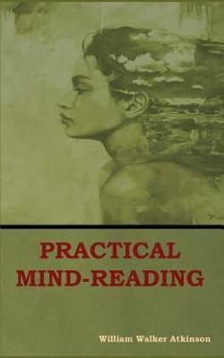 Practical Mind-Reading: A Course of Lessons on Thought-Transference, Telepathy, Mental-Currents, Mental Rapport, &c. by William Walker Atkinson