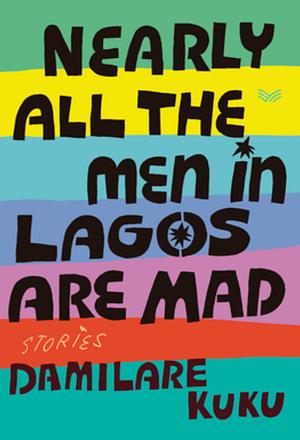 Nearly All the Men in Lagos Are Mad: Stories by Damilare Kuku