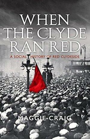 When The Clyde Ran Red: A Social History of Red Clydeside by Maggie Craig