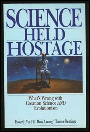 Science Held Hostage: What's Wrong with Creation Science and Evolutionism by Howard J. Van Till, Davis A. Young, Clarence Menninga