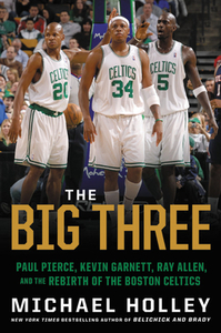 The Big Three: Paul Pierce, Kevin Garnett, Ray Allen, and the Rebirth of the Boston Celtics by Michael Holley