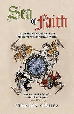 SEA OF FAITH - Islam and Christianity in the Medieval Mediterranean world by Stephen O'Shea, Stephen O'Shea