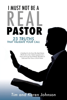 I Must Not Be a Real Pastor: 23 Truths That Validate Your Call by Karen Johnson, Tim Johnson
