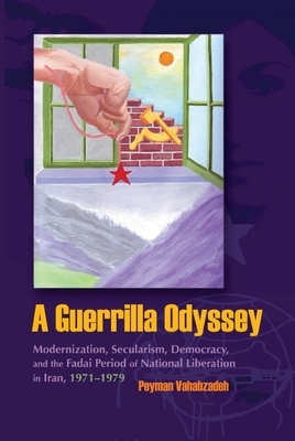 A Guerrilla Odyssey: Modernization, Secularism, Democracy, and Fadai Period of National Liberation in Iran, 1971-1979 by Peyman Vahabzadeh