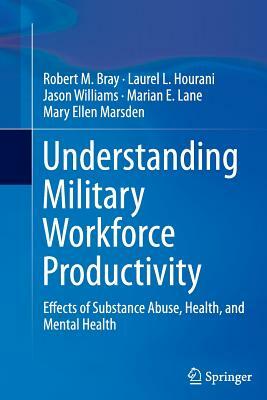 Understanding Military Workforce Productivity: Effects of Substance Abuse, Health, and Mental Health by Jason Williams, Robert M. Bray, Laurel L. Hourani