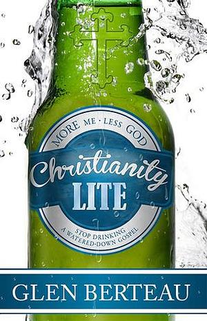 Christianity Lite: Stop Drinking a Watered-Down Gospel by Glen Berteau, Glen Berteau