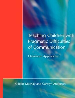 Teaching Children with Pragmatic Difficulties of Communication: Classroom Approaches by Gilber MacKay, Carolyn Anderson