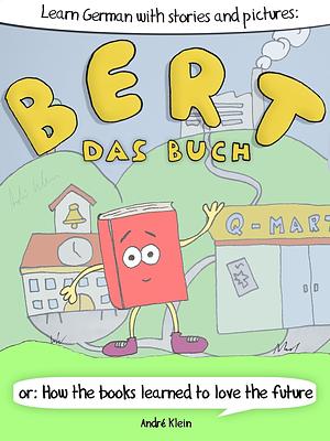 Learning German With Stories And Pictures: Bert Das Buch: or: How the books learned to love the future by André Klein