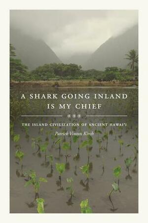 A Shark Going Inland Is My Chief: The Island Civilization of Ancient Hawai'i by Patrick Vinton Kirch