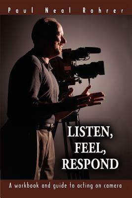 Listen, Feel, Respond: A workbook and guide to acting on camera by Paul Neal Rohrer