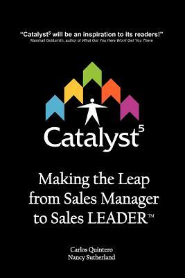 Catalyst5: Making the Leap from Sales Manager to Sales Leader by Carlos Quintero, Nancy Sutherland