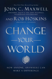 Change Your World: How Anyone, Anywhere Can Make a Difference by John C. Maxwell, Rob Hoskins