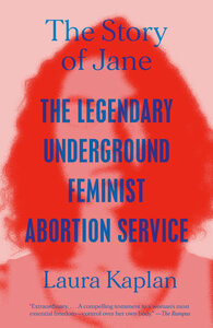 The Story of Jane: The Legendary Underground Feminist Abortion Service by Laura Kaplan