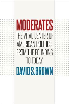 Moderates: The Vital Center of American Politics, from the Founding to Today by David S. Brown