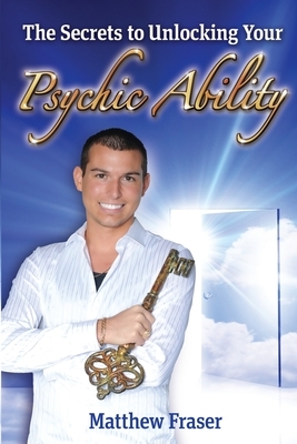 The Secrets to Unlocking Your Psychic Ability by Matthew Fraser