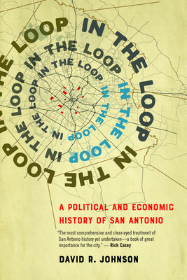 In the Loop: A Political and Economic History of San Antonio by David R. Johnson