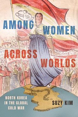 Among Women Across Worlds: North Korea in the Global Cold War by Suzy Kim