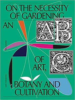 On The Necessity Of Gardening - An Abc Of Art, Botany And Cultivation by Laurie Cluitmans