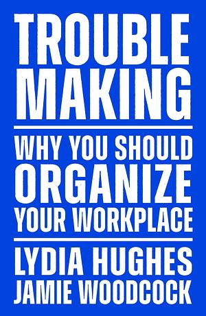 Troublemaking: Why You Should Organise Your Workplace by Jamie Woodcock, Lydia Hughes