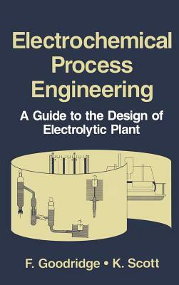 Electrochemical Process Engineering: A Guide to the Design of Electrolytic Plant by K. Scott, F. Goodridge