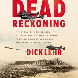 Dead Reckoning: The Story of How Johnny Mitchell and His Fighter Pilots Took on Admiral Yamamoto and Avenged Pearl Harbor by Dick Lehr