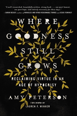 Where Goodness Still Grows: Reclaiming Virtue in an Age of Hypocrisy by Amy Peterson