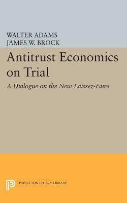 Antitrust Economics on Trial: A Dialogue on the New Laissez-Faire by Walter Adams, James W. Brock