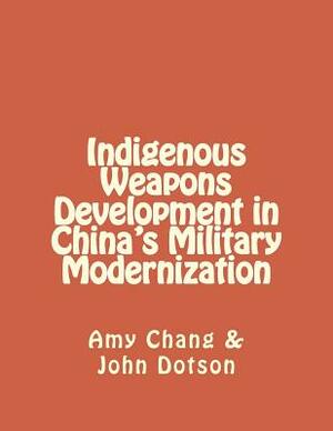 Indigenous Weapons Development in China's Military Modernization by John Dotson, Amy Chang