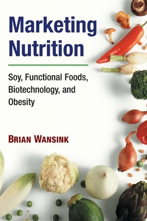 Marketing Nutrition: Soy, Functional Foods, Biotechnology, and Obesity by Brian Wansink