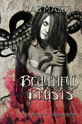 Beautiful Beasts: A Collection of Visceral Horror by Jae Mazer