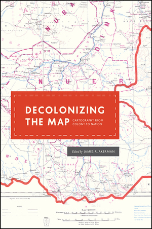 Decolonizing the Map: Cartography from Colony to Nation by James R. Akerman