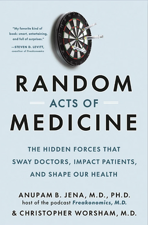 Random Acts of Medicine: The Hidden Forces That Sway Doctors, Impact Patients, and Shape Our Health by Anupam B. Jena, Christopher Worsham