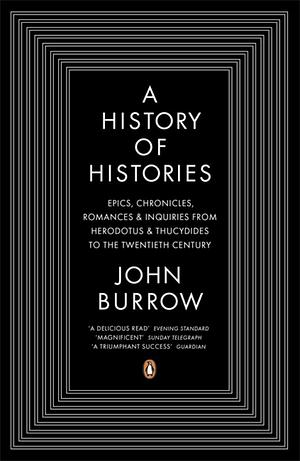 A History of Histories: Epics, Chronicles, Romances and Inquiries from Herodotus and Thucydides to the Twentieth Century by J.W. Burrow