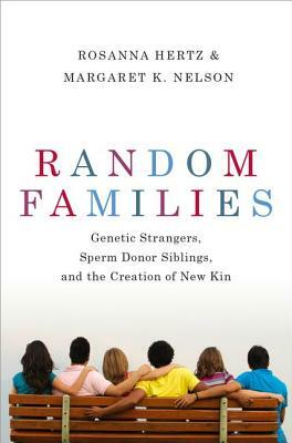 Random Families: Genetic Strangers, Sperm Donor Siblings, and the Creation of New Kin by Rosanna Hertz, Margaret K. Nelson