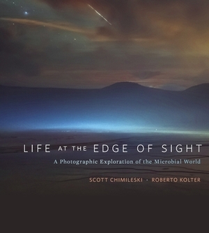 Life at the Edge of Sight: A Photographic Exploration of the Microbial World by Roberto Kolter, Scott Chimileski
