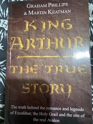 King Arthur: The True Story by Graham Phillips