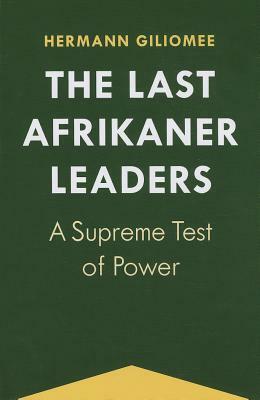 The Last Afrikaner Leaders: A Supreme Test of Power by Hermann Giliomee