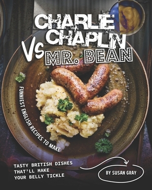 Charlie Chaplin Vs Mr. Bean: Funniest English Recipes to Make - Tasty British Dishes That'll Make Your Belly Tickle by Susan Gray