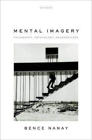 Mental Imagery: Philosophy, Psychology, Neuroscience by Bence Nanay