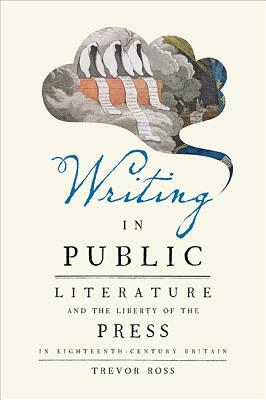 Writing in Public: Literature and the Liberty of the Press in Eighteenth-Century Britain by Trevor Ross