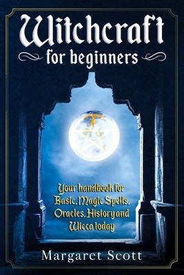Witchcraft For Beginners: Your Handbook For Basic, Magic Spells, Oracles, History And Wicca Today by Margaret Scott