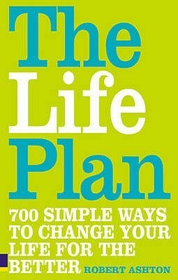 The Life Plan: 700 Simple Ways to Change Your Life for the Better. Robert Ashton by Robert Ashton